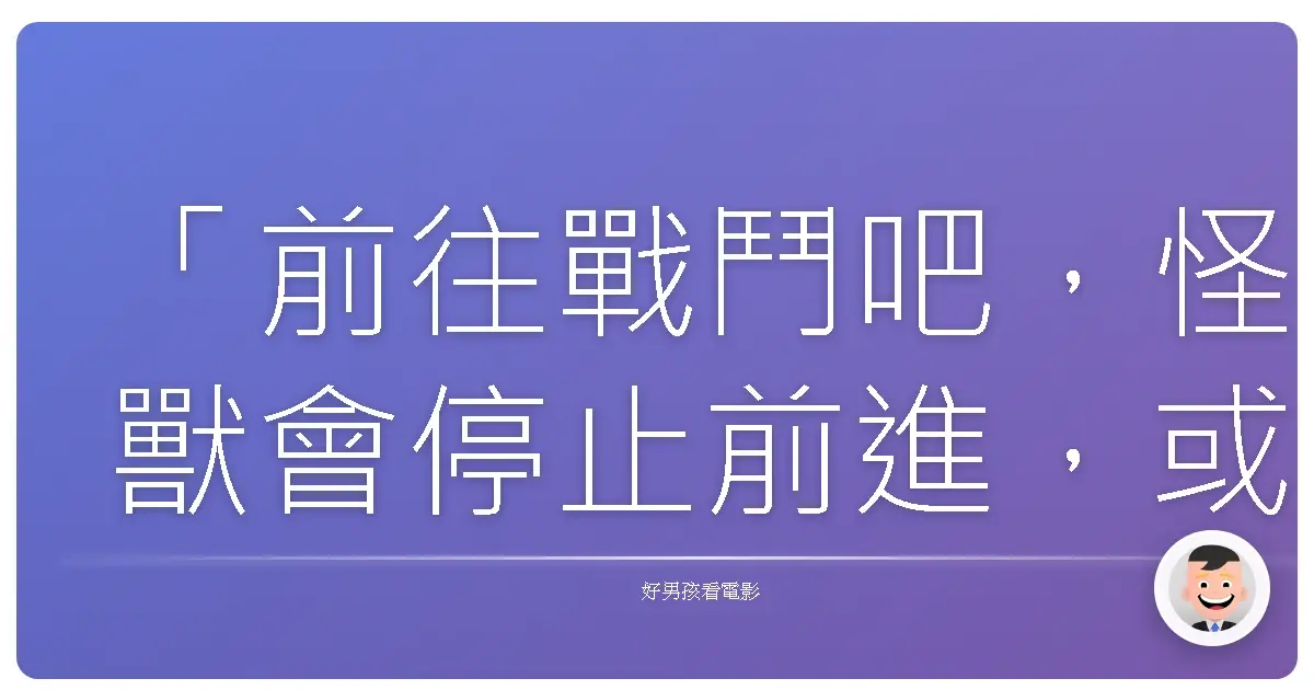「前往戰鬥吧,怪獸會停止前進,或是我們將會是。」 – 《環太平洋》(Pacific Rim),2013