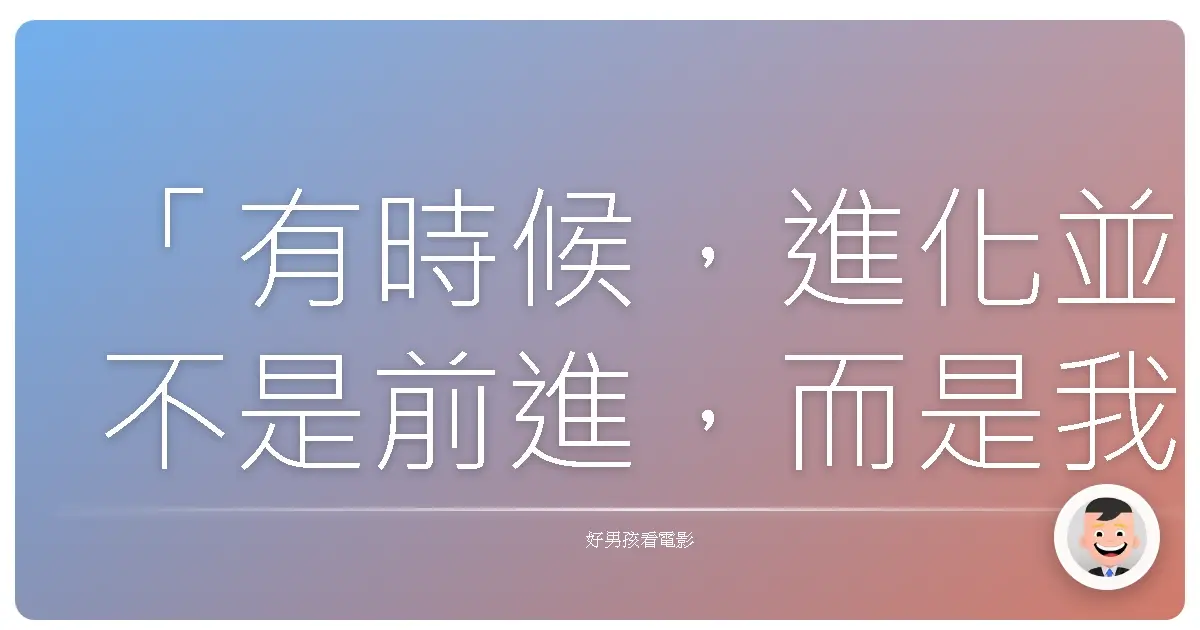 「有時候，進化並不是前進，而是我們終於看見：過去的定義，並不永遠正確。」《猩球崛起》（Rise of the Planet of the Apes），2011