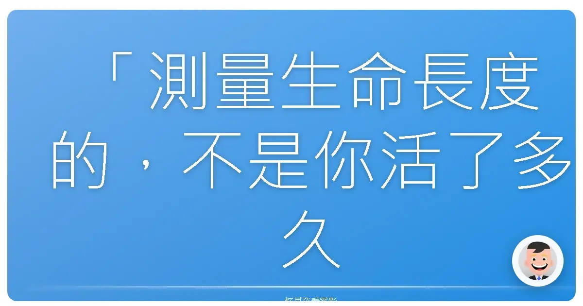 「測量生命長度的,不是你活了多久,而是你做了些什麼。」《一路玩到掛》(The Bucket List),2007