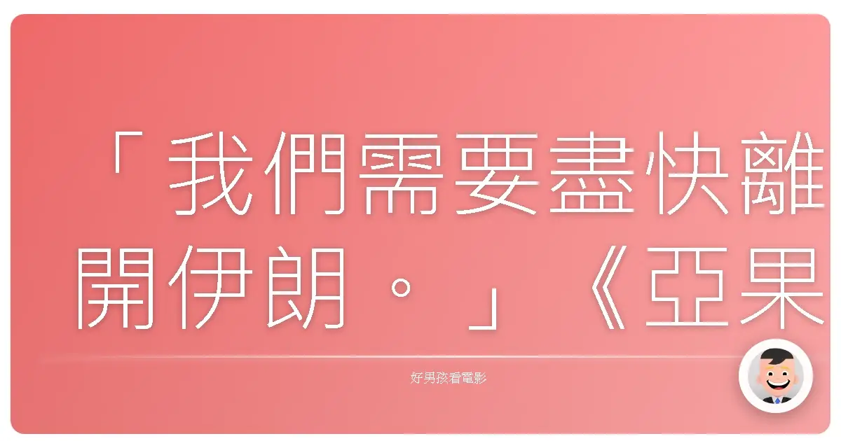 「我們需要盡快離開伊朗。」《亞果出任務》（Argo），2012