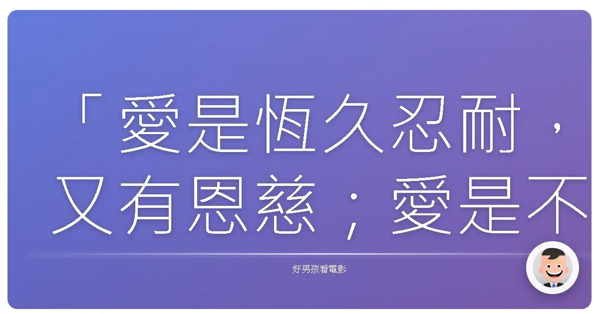 「愛是恆久忍耐，又有恩慈；愛是不嫉妒；愛是不自誇，不張狂，不做害羞的事，不求自己的益處，不輕易發怒，不計算人的惡，不喜歡不義，只喜歡真理；凡事包容，凡事相信，凡事盼望，凡事忍耐。」《真愛至上》(Love Actually)，2003