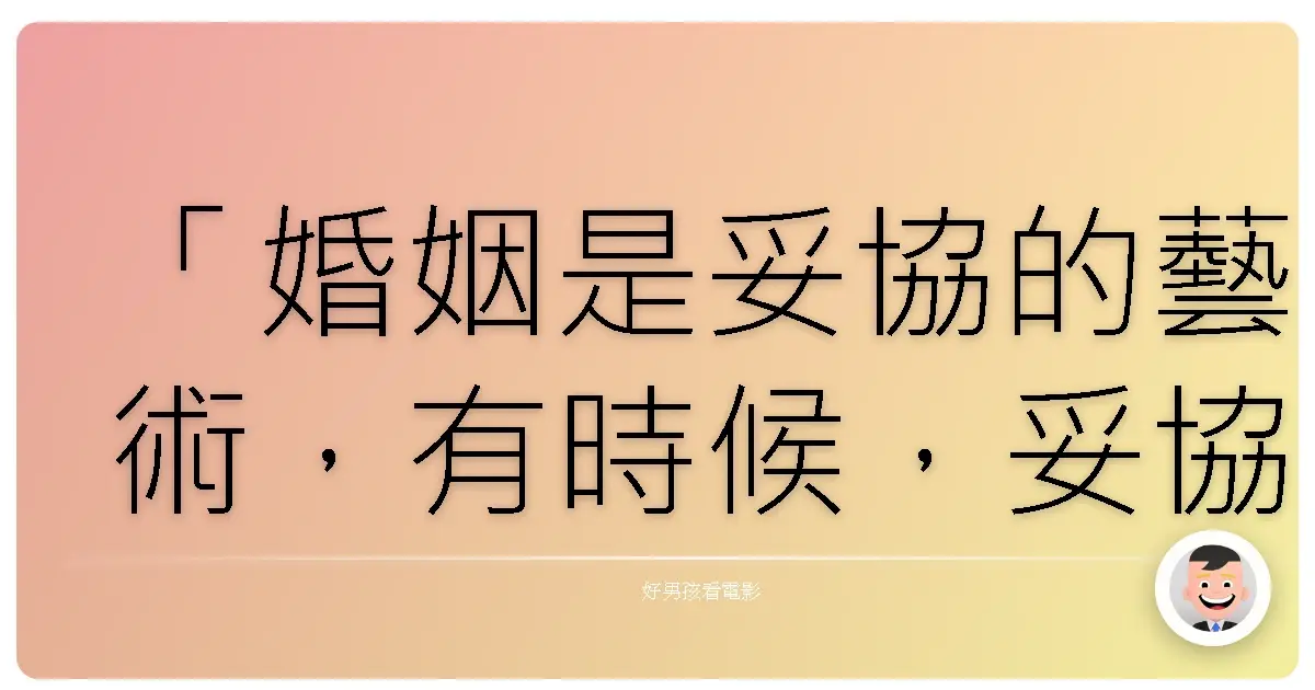 「婚姻是妥協的藝術，有時候，妥協到最後，忘了自己真正想要的是什麼。」——《史密斯任務》（Mr. & Mrs. Smith），2005