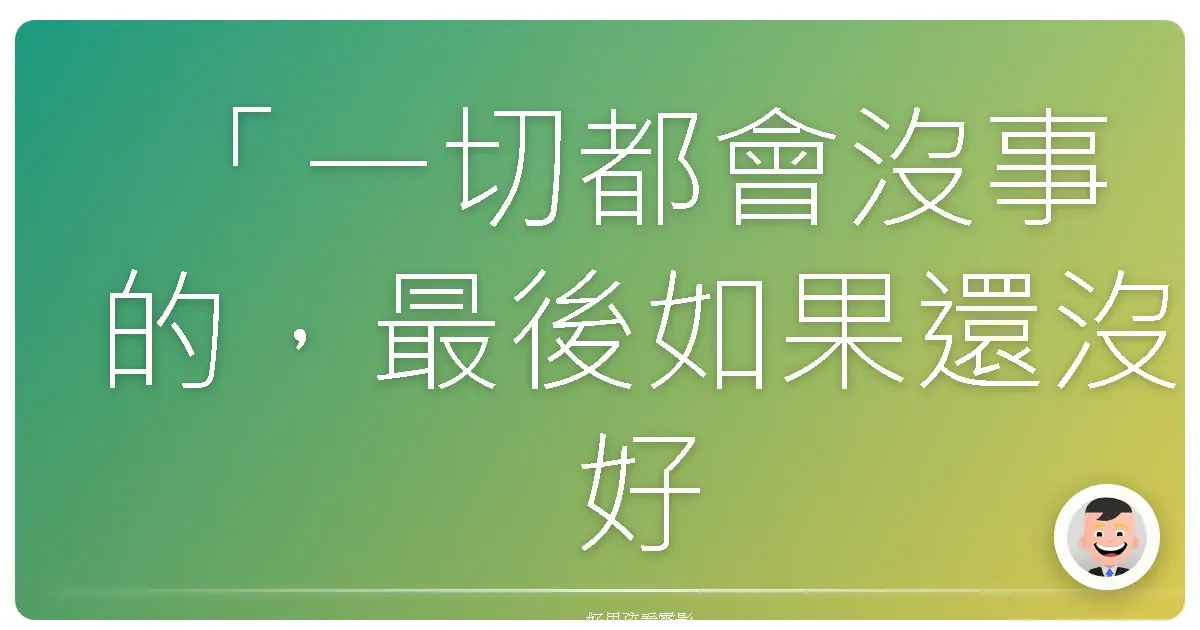 「一切都會沒事的，最後如果還沒好，那就代表還沒到最後。」《金盞花大酒店》（The Best Exotic Marigold Hotel, 2011）