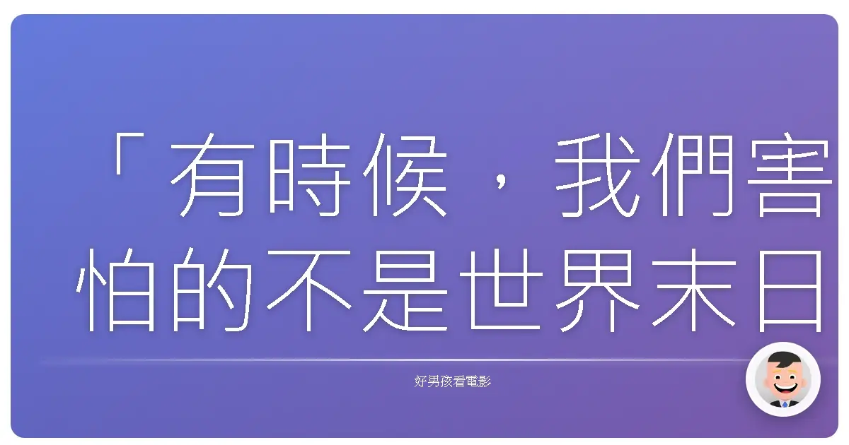 「有時候,我們害怕的不是世界末日,而是世界還在轉,但我們卻再也回不去了。」——《殭屍哪有那麼帥》