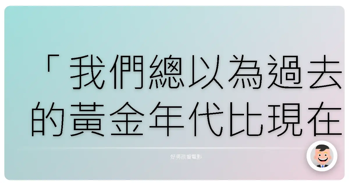 「我們總以為過去的黃金年代比現在美好,其實每個時代都有它的焦慮與不安。」——《午夜巴黎》(Midnight in Paris),2011