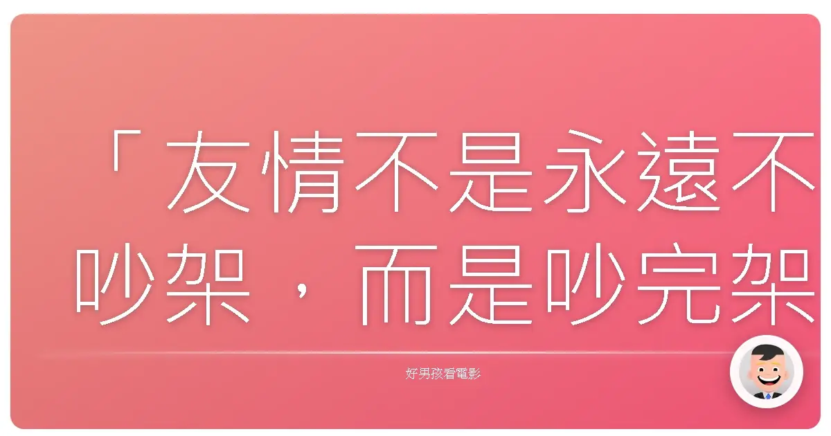 「友情不是永遠不吵架，而是吵完架後，還願意一起變老。」──《風雲男人幫》（Stand Up Guys），2012