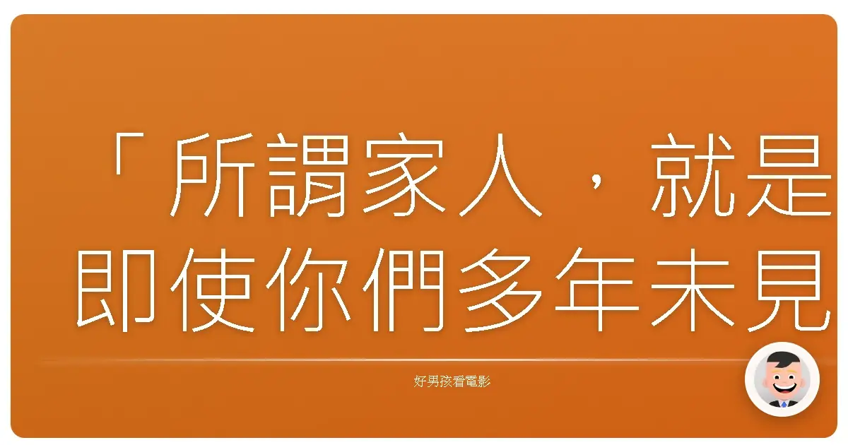 「所謂家人,就是即使你們多年未見,再次相遇時,仍能感覺時光彷彿從未流逝。」——《他不笨,他是我兄弟》(I Am Sam),2001