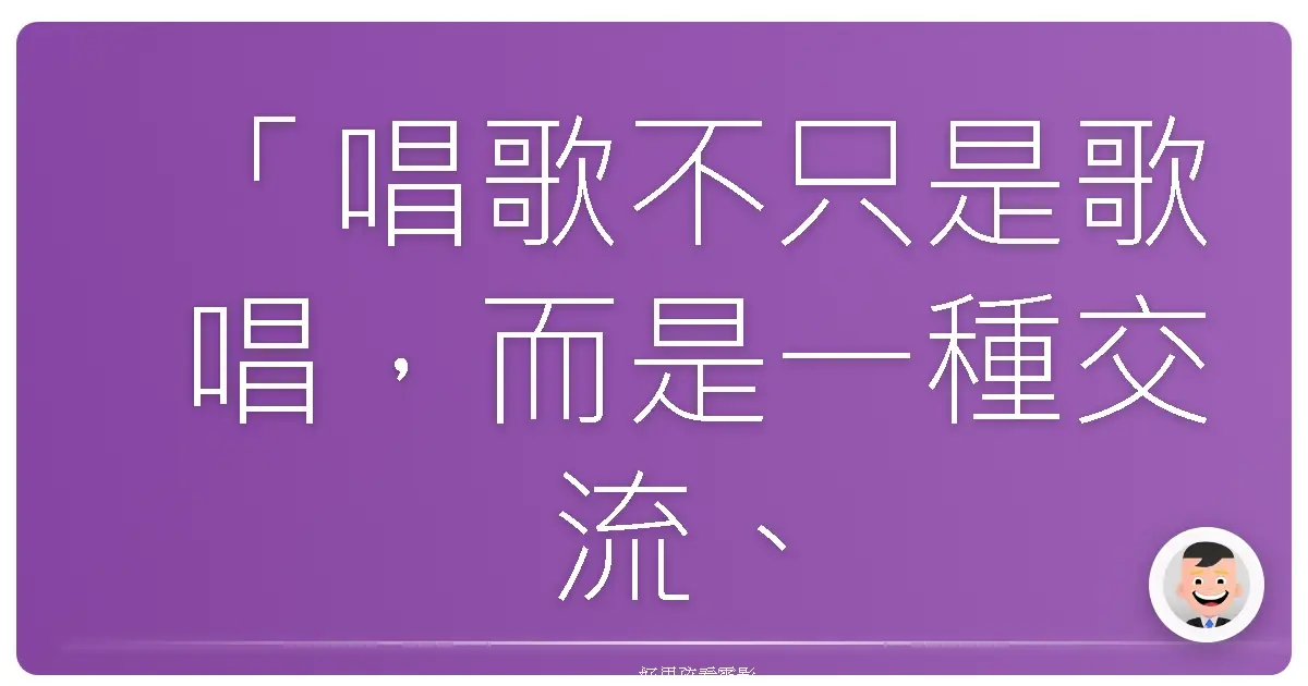 「唱歌不只是歌唱,而是一種交流、一種表達,一種連繫彼此的方式。」——《唱吧!奇蹟!》