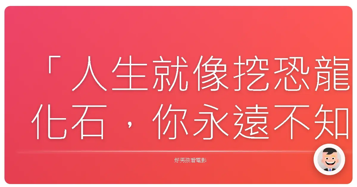 「人生就像挖恐龍化石,你永遠不知道下一步會挖到什麼。」《恐竜を掘ろう》(讓我們來挖恐龍吧),2019