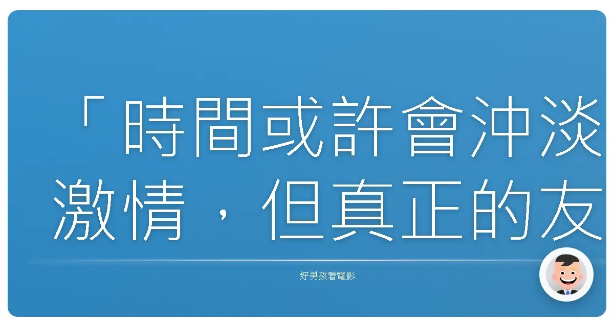 「時間或許會沖淡激情,但真正的友誼,卻會像陳年老酒一樣,越陳越香。」──《我們的明日》