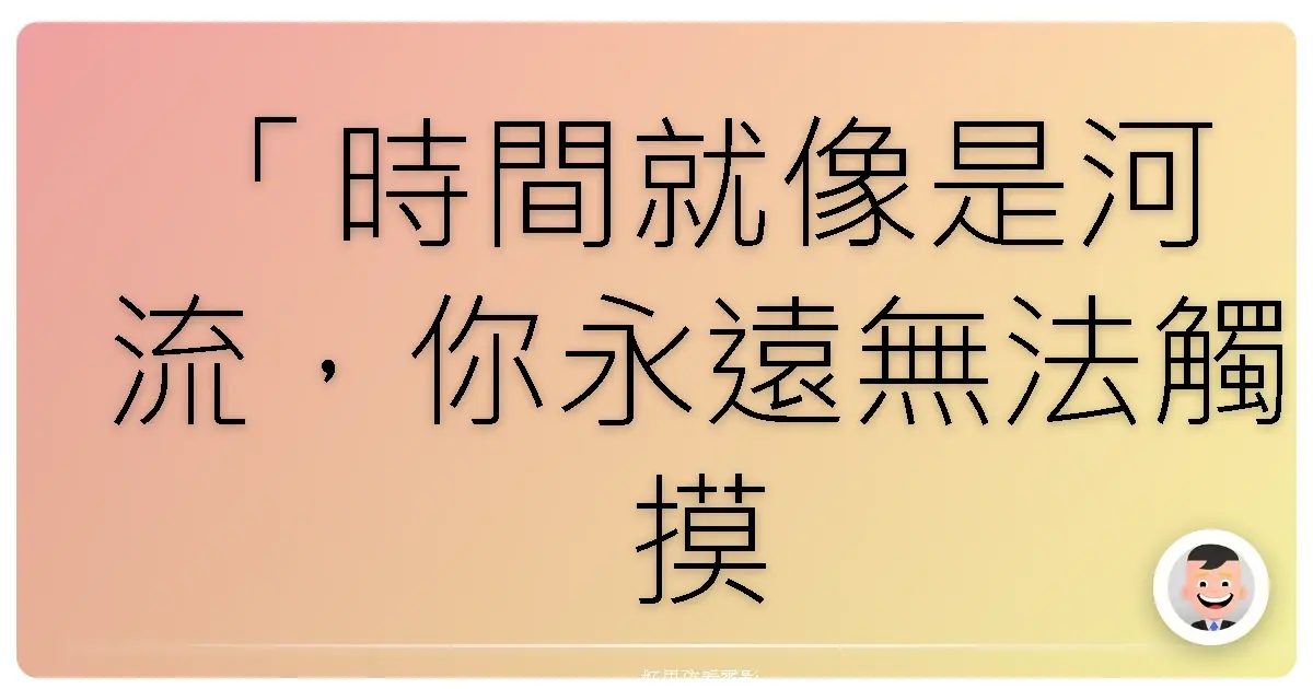 「時間就像是河流,你永遠無法觸摸相同的水,因為它已經流逝。享受每一刻吧。」——《海默》(Hamelin),2008